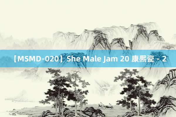 【MSMD-020】She Male Jam 20 康熈瓷 - 2