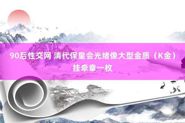 90后性交网 清代保皇会光绪像大型金质（K金）挂牵章一枚