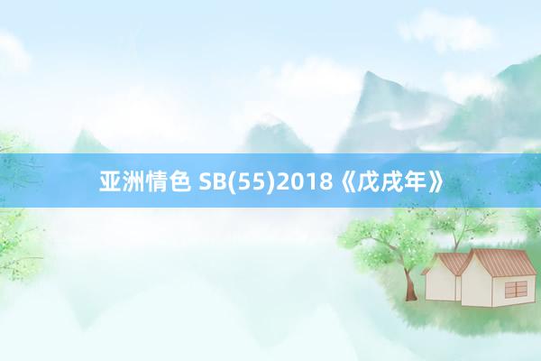 亚洲情色 SB(55)2018《戊戌年》