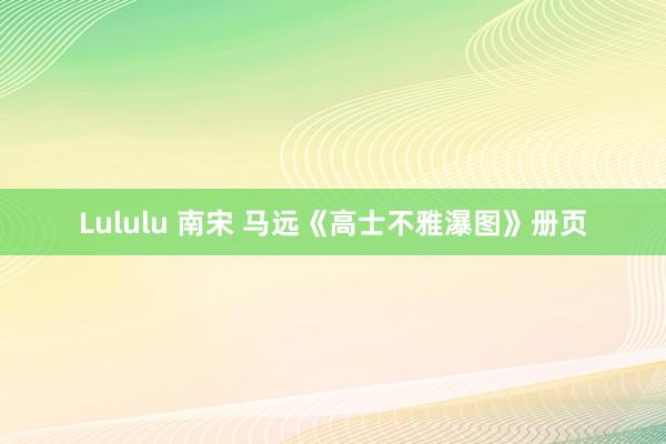 Lululu 南宋 马远《高士不雅瀑图》册页