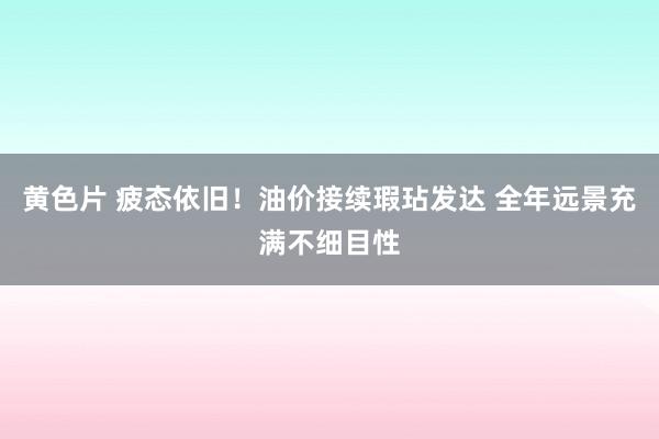 黄色片 疲态依旧！油价接续瑕玷发达 全年远景充满不细目性