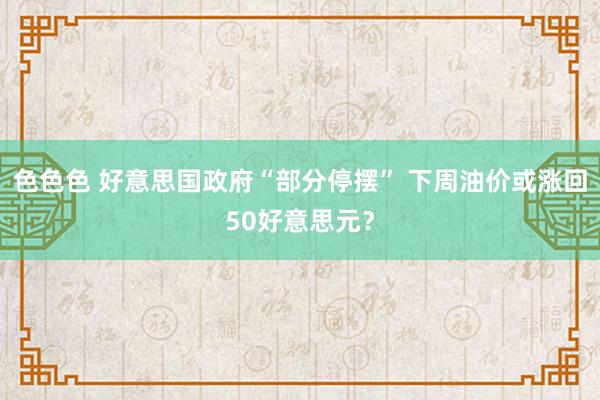 色色色 好意思国政府“部分停摆” 下周油价或涨回50好意思元？