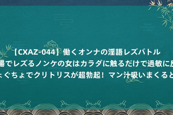 【CXAZ-044】働くオンナの淫語レズバトル DX 20シーン 4時間 職場でレズるノンケの女はカラダに触るだけで過敏に反応し、オマ○コぐちょぐちょでクリトリスが超勃起！マン汁吸いまくるとソリながらイキまくり！！ 好意思国原油库存大增 OPEC减产也不必 当天国外油价将跌破50好意思元？