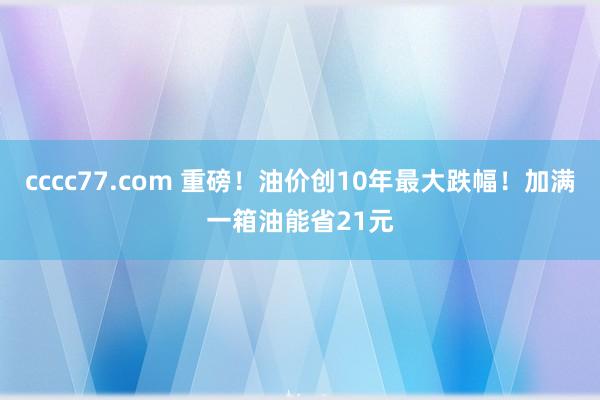 cccc77.com 重磅！油价创10年最大跌幅！加满一箱油能省21元