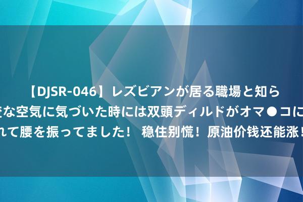 【DJSR-046】レズビアンが居る職場と知らずに来た私（ノンケ） 変な空気に気づいた時には双頭ディルドがオマ●コに挿入されて腰を振ってました！ 稳住别慌！原油价钱还能涨！G20阿根廷峰会沙、俄或筹谋减产