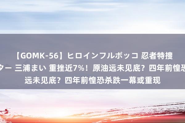 【GOMK-56】ヒロインフルボッコ 忍者特捜隊バードファイター 三浦まい 重挫近7%！原油远未见底？四年前惶恐杀跌一幕或重现