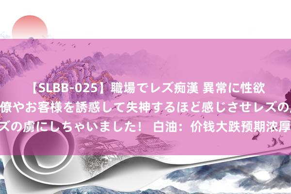 【SLBB-025】職場でレズ痴漢 異常に性欲の強い私（真性レズ）同僚やお客様を誘惑して失神するほど感じさせレズの虜にしちゃいました！ 白油：价钱大跌预期浓厚 业者悲不雅氛围推广