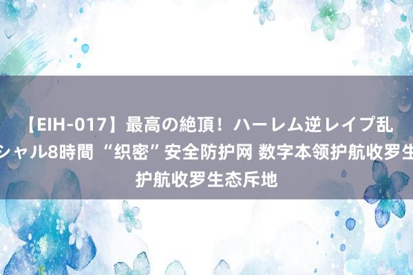 【EIH-017】最高の絶頂！ハーレム逆レイプ乱交スペシャル8時間 “织密”安全防护网 数字本领护航收罗生态斥地