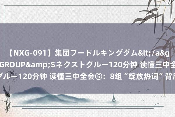 【NXG-091】集団フードルキングダム</a>2010-04-20NEXT GROUP&$ネクストグルー120分钟 读懂三中全会⑤：8组“绽放热词”背后的常识点