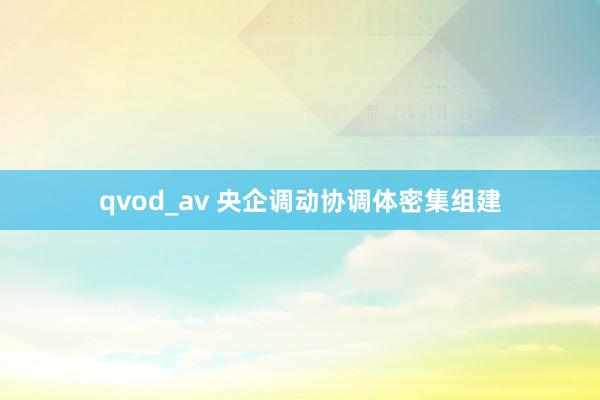 qvod_av 央企调动协调体密集组建