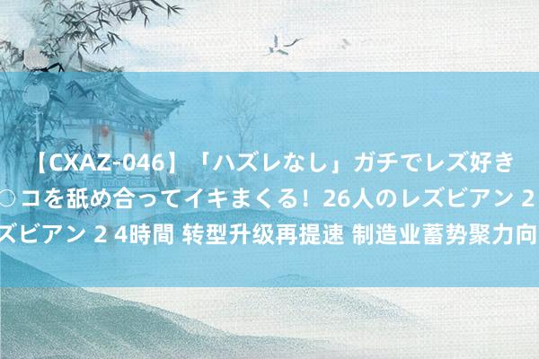 【CXAZ-046】「ハズレなし」ガチでレズ好きなお姉さんたちがオマ○コを舐め合ってイキまくる！26人のレズビアン 2 4時間 转型升级再提速 制造业蓄势聚力向“新”而行