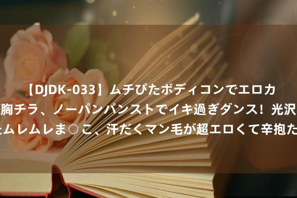 【DJDK-033】ムチぴたボディコンでエロカワGALや爆乳お姉さんが胸チラ、ノーパンパンストでイキ過ぎダンス！光沢パンストから透けたムレムレま○こ、汗だくマン毛が超エロくて辛抱たまりまっしぇん！ 2 “小包裹”撬动大家大商场