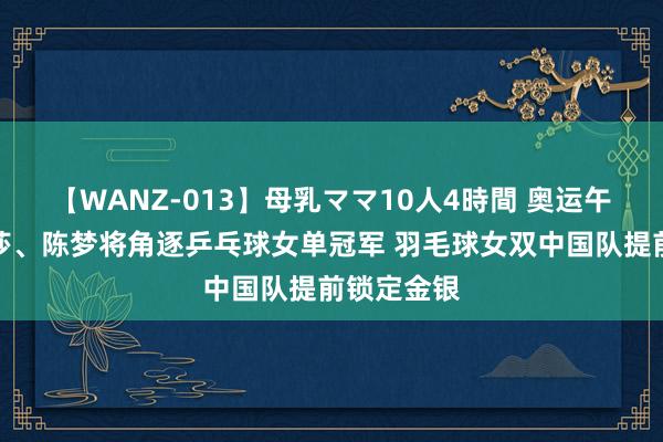 【WANZ-013】母乳ママ10人4時間 奥运午报丨孙颖莎、陈梦将角逐乒乓球女单冠军 羽毛球女双中国队提前锁定金银