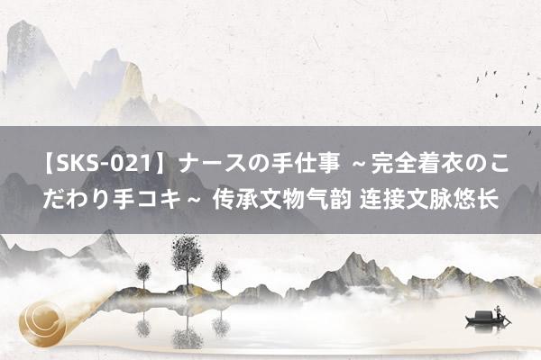 【SKS-021】ナースの手仕事 ～完全着衣のこだわり手コキ～ 传承文物气韵 连接文脉悠长