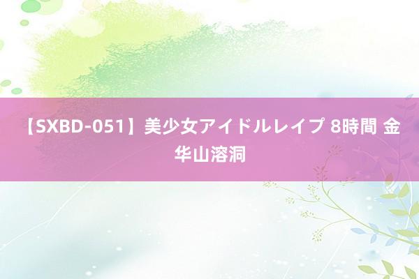 【SXBD-051】美少女アイドルレイプ 8時間 金华山溶洞