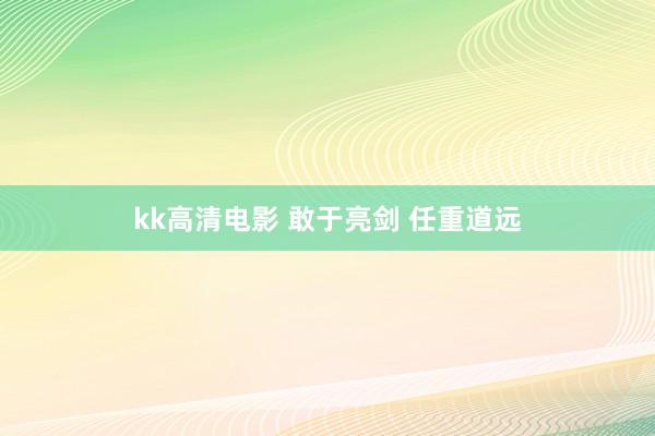 kk高清电影 敢于亮剑 任重道远