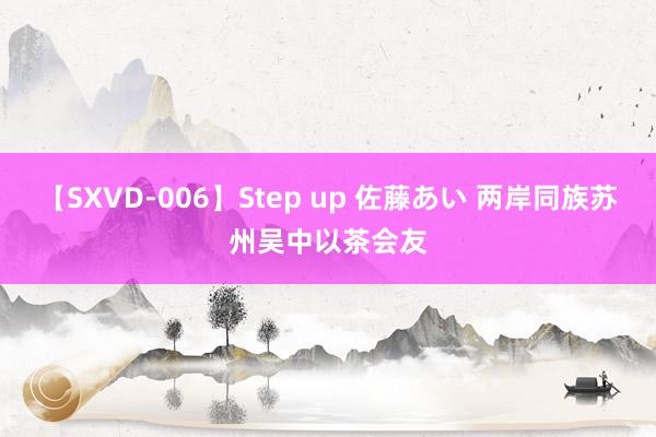 【SXVD-006】Step up 佐藤あい 两岸同族苏州吴中以茶会友