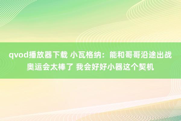 qvod播放器下载 小瓦格纳：能和哥哥沿途出战奥运会太棒了 我会好好小器这个契机