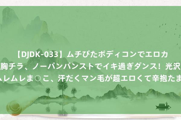 【DJDK-033】ムチぴたボディコンでエロカワGALや爆乳お姉さんが胸チラ、ノーパンパンストでイキ過ぎダンス！光沢パンストから透けたムレムレま○こ、汗だくマン毛が超エロくて辛抱たまりまっしぇん！ 2 德国主帅：文班亚马极具禀赋 他下半场弘扬存所起色