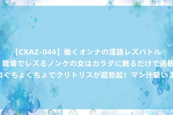 【CXAZ-044】働くオンナの淫語レズバトル DX 20シーン 4時間 職場でレズるノンケの女はカラダに触るだけで過敏に反応し、オマ○コぐちょぐちょでクリトリスが超勃起！マン汁吸いまくるとソリながらイキまくり！！ 奥尼尔：好意思国男篮连合了全宇宙最佳的球员 理当每场赢20+