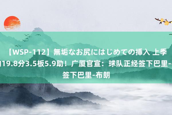 【WSP-112】無垢なお尻にはじめての挿入 上季场均19.8分3.5板5.9助！广厦官宣：球队正经签下巴里-布朗