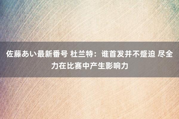 佐藤あい最新番号 杜兰特：谁首发并不蹙迫 尽全力在比赛中产生影响力