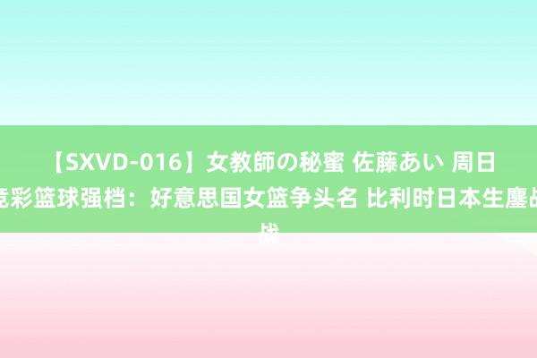 【SXVD-016】女教師の秘蜜 佐藤あい 周日竞彩篮球强档：好意思国女篮争头名 比利时日本生鏖战