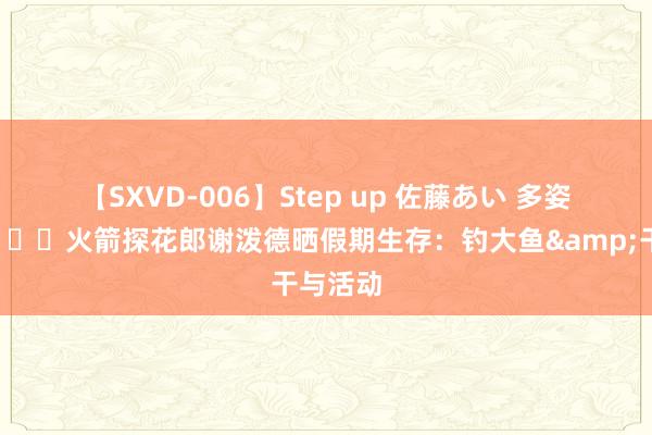 【SXVD-006】Step up 佐藤あい 多姿多彩?火箭探花郎谢泼德晒假期生存：钓大鱼&干与活动