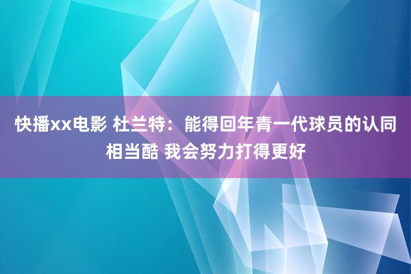 快播xx电影 杜兰特：能得回年青一代球员的认同相当酷 我会努力打得更好