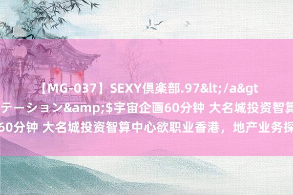 【MG-037】SEXY倶楽部.97</a>2003-07-27メディアステーション&$宇宙企画60分钟 大名城投资智算中心欲职业香港，地产业务探索新模式