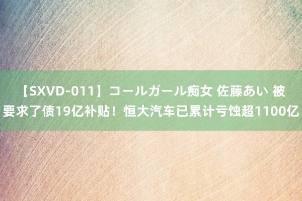 【SXVD-011】コールガール痴女 佐藤あい 被要求了债19亿补贴！恒大汽车已累计亏蚀超1100亿