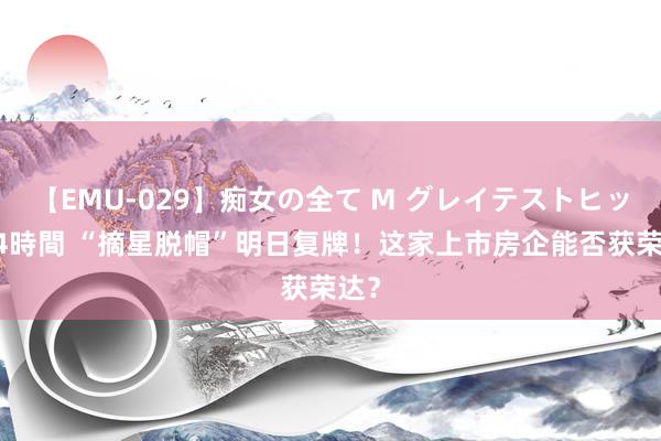 【EMU-029】痴女の全て M グレイテストヒッツ 4時間 “摘星脱帽”明日复牌！这家上市房企能否获荣达？