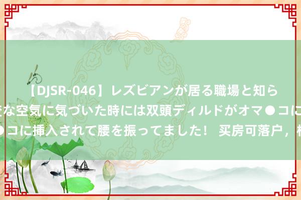 【DJSR-046】レズビアンが居る職場と知らずに来た私（ノンケ） 変な空気に気づいた時には双頭ディルドがオマ●コに挿入されて腰を振ってました！ 买房可落户，杭州全面取消楼市限购