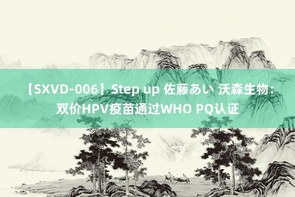 【SXVD-006】Step up 佐藤あい 沃森生物：双价HPV疫苗通过WHO PQ认证