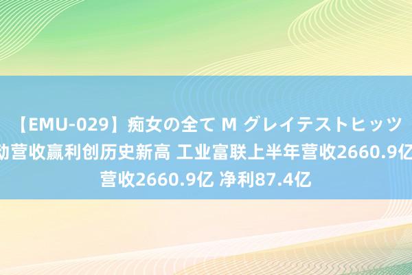 【EMU-029】痴女の全て M グレイテストヒッツ 4時間 AI带动营收赢利创历史新高 工业富联上半年营收2660.9亿 净利87.4亿