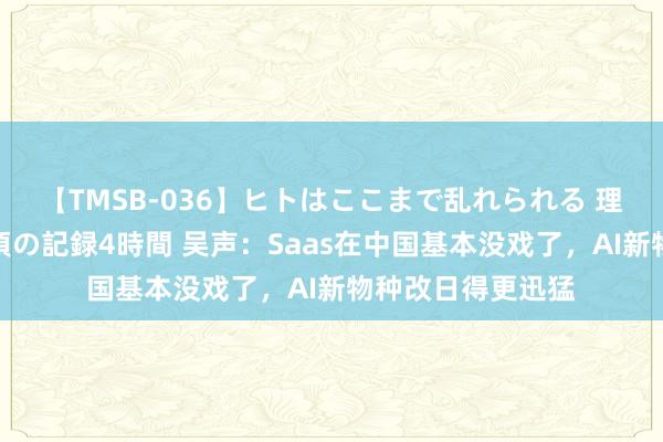 【TMSB-036】ヒトはここまで乱れられる 理性崩壊と豪快絶頂の記録4時間 吴声：Saas在中国基本没戏了，AI新物种改日得更迅猛