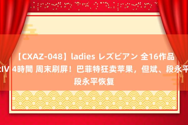 【CXAZ-048】ladies レズビアン 全16作品 PartIV 4時間 周末刷屏！巴菲特狂卖苹果，但斌、段永平恢复