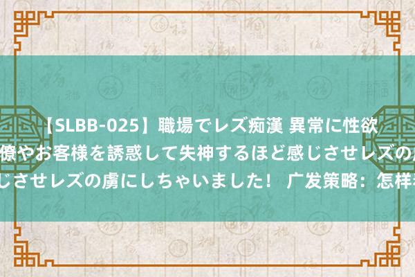 【SLBB-025】職場でレズ痴漢 異常に性欲の強い私（真性レズ）同僚やお客様を誘惑して失神するほど感じさせレズの虜にしちゃいました！ 广发策略：怎样看红利诊治？