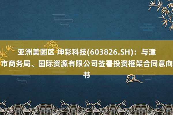 亚洲美图区 坤彩科技(603826.SH)：与漳州市商务局、国际资源有限公司签署投资框架合同意向书