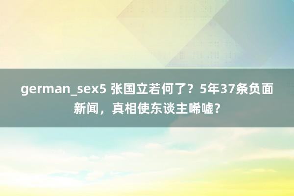 german_sex5 张国立若何了？5年37条负面新闻，真相使东谈主唏嘘？