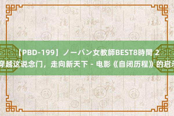 【PBD-199】ノーパン女教師BEST8時間 2 穿越这说念门，走向新天下－电影《自闭历程》的启示