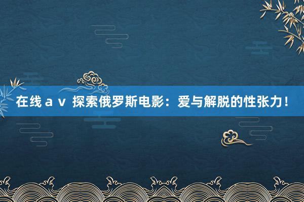 在线ａｖ 探索俄罗斯电影：爱与解脱的性张力！