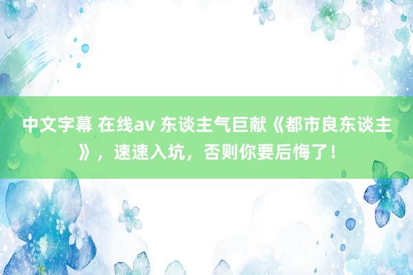 中文字幕 在线av 东谈主气巨献《都市良东谈主》，速速入坑，否则你要后悔了！