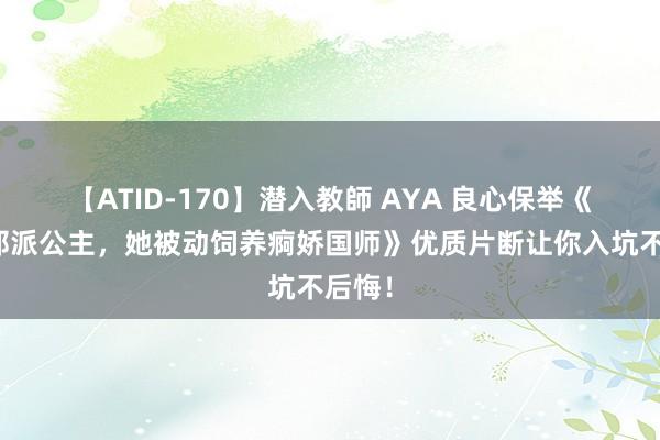 【ATID-170】潜入教師 AYA 良心保举《穿成邪派公主，她被动饲养痾娇国师》优质片断让你入坑不后悔！