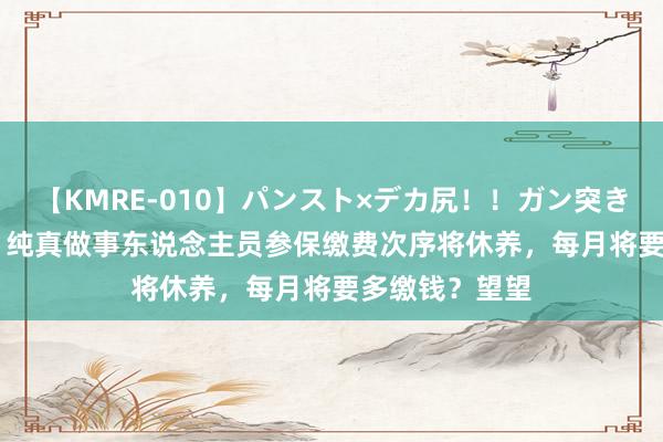 【KMRE-010】パンスト×デカ尻！！ガン突きBEST 7月起，纯真做事东说念主员参保缴费次序将休养，每月将要多缴钱？望望