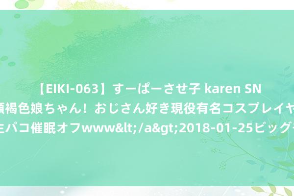 【EIKI-063】すーぱーさせ子 karen SNS炎上騒動でお馴染みのハーフ顔褐色娘ちゃん！おじさん好き現役有名コスプレイヤーの妊娠中出し生パコ催眠オフwww</a>2018-01-25ビッグモーカル&$EIKI119分钟 外卖靠近完了危急？有新行业正偷偷拔旗易帜，你能相宜吗？