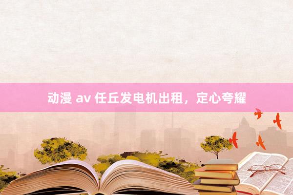 动漫 av 任丘发电机出租，定心夸耀