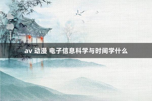 av 动漫 电子信息科学与时间学什么