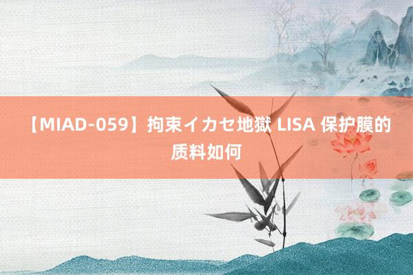 【MIAD-059】拘束イカセ地獄 LISA 保护膜的质料如何