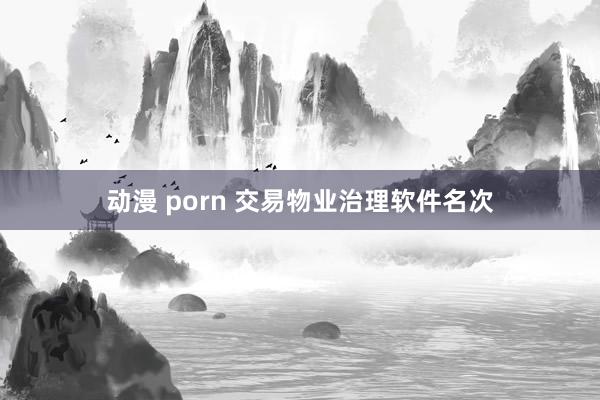 动漫 porn 交易物业治理软件名次